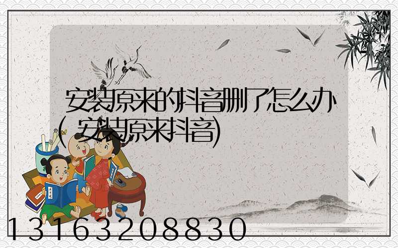 安装原来的抖音删了怎么办(安装原来抖音)