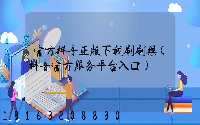 官方抖音正版下载刷刷乐(抖音官方服务平台入口)