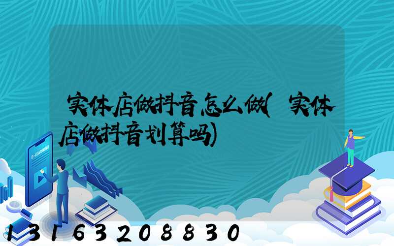 实体店做抖音怎么做(实体店做抖音划算吗)