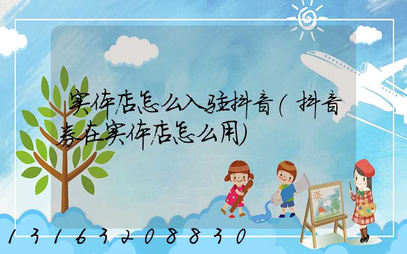 实体店怎么入驻抖音(抖音券在实体店怎么用)