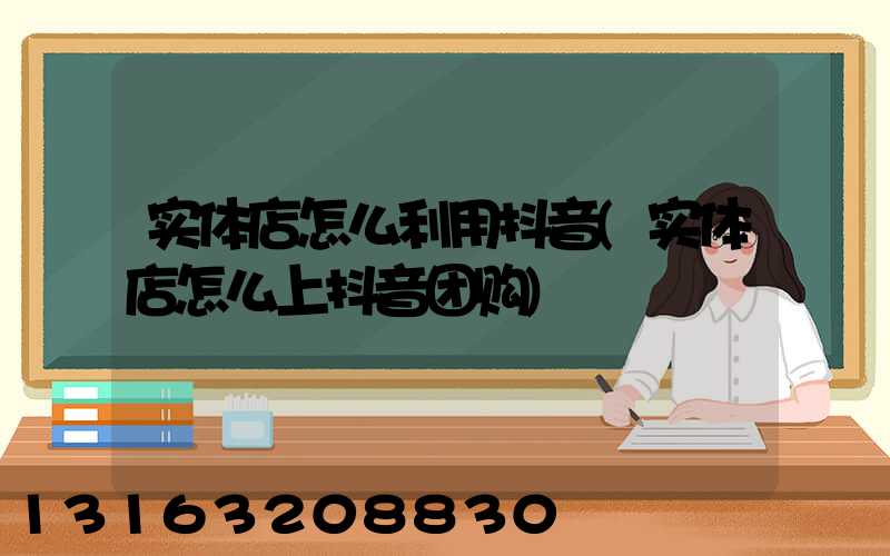 实体店怎么利用抖音(实体店怎么上抖音团购)