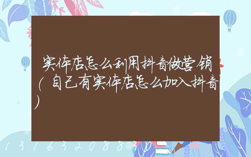 实体店怎么利用抖音做营销(自己有实体店怎么加入抖音)