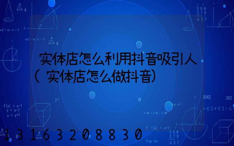 实体店怎么利用抖音吸引人(实体店怎么做抖音)