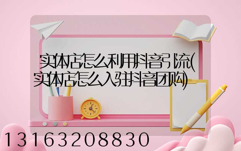 实体店怎么利用抖音引流(实体店怎么入驻抖音团购)