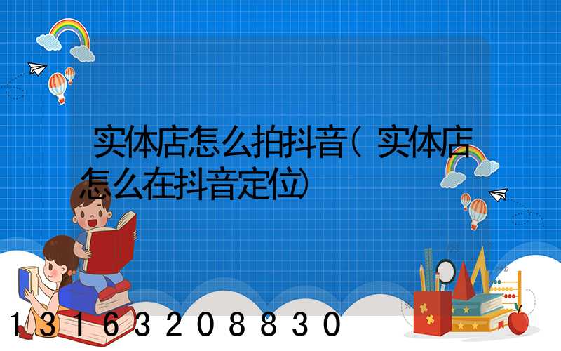 实体店怎么拍抖音(实体店怎么在抖音定位)