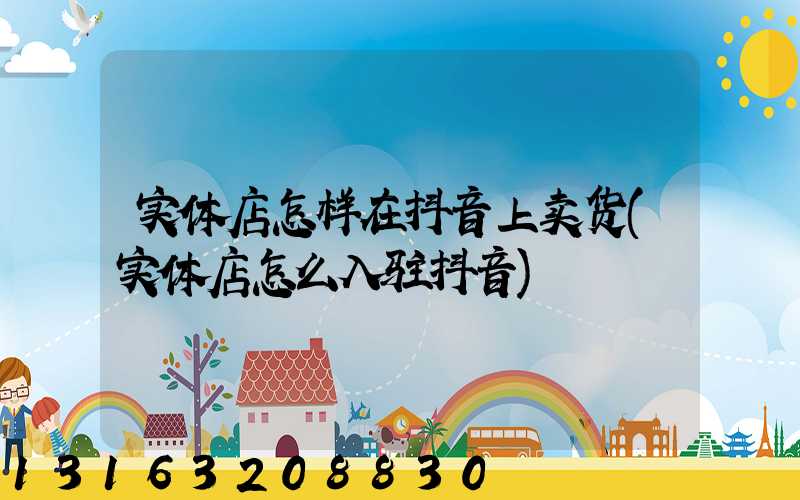 实体店怎样在抖音上卖货(实体店怎么入驻抖音)