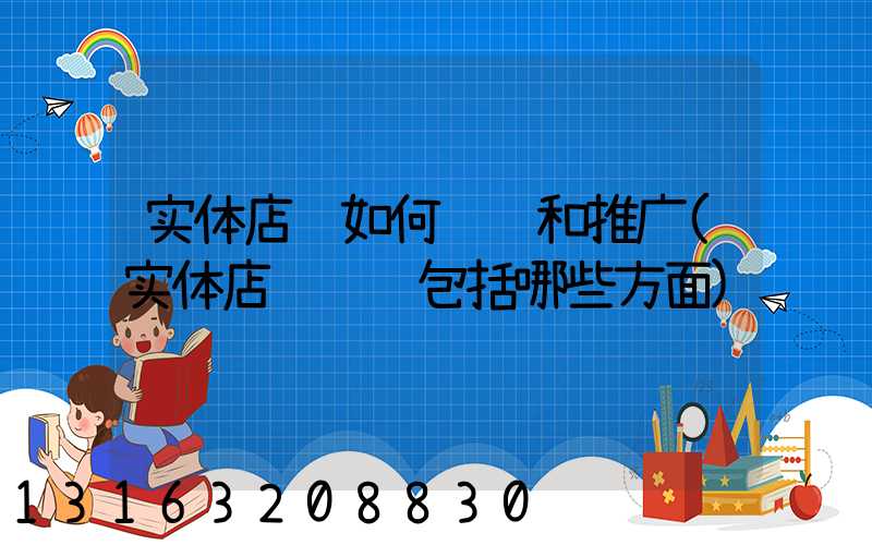 实体店铺如何运营和推广(实体店铺运营包括哪些方面)
