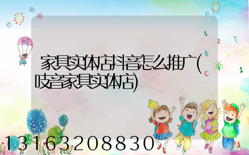 家具实体店抖音怎么推广(吱音家具实体店)