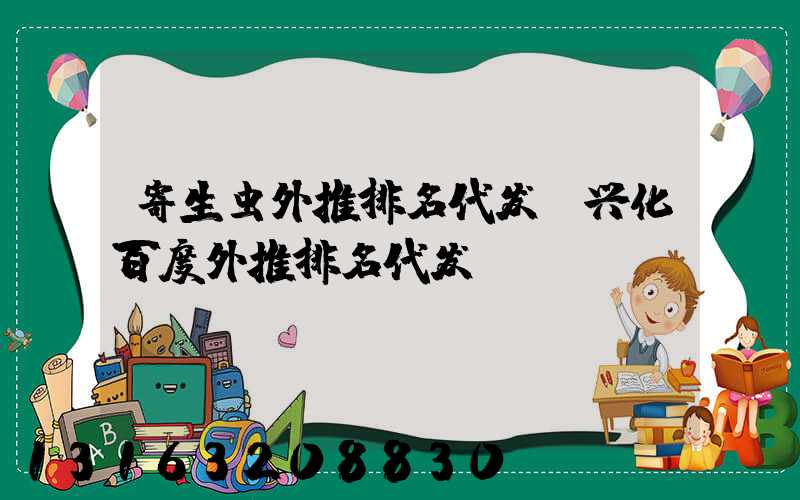 寄生虫外推排名代发(兴化百度外推排名代发)