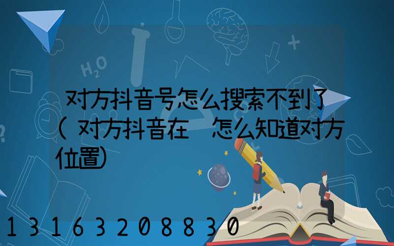 对方抖音号怎么搜索不到了(对方抖音在线怎么知道对方位置)