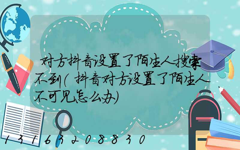 对方抖音设置了陌生人搜索不到(抖音对方设置了陌生人不可见怎么办)