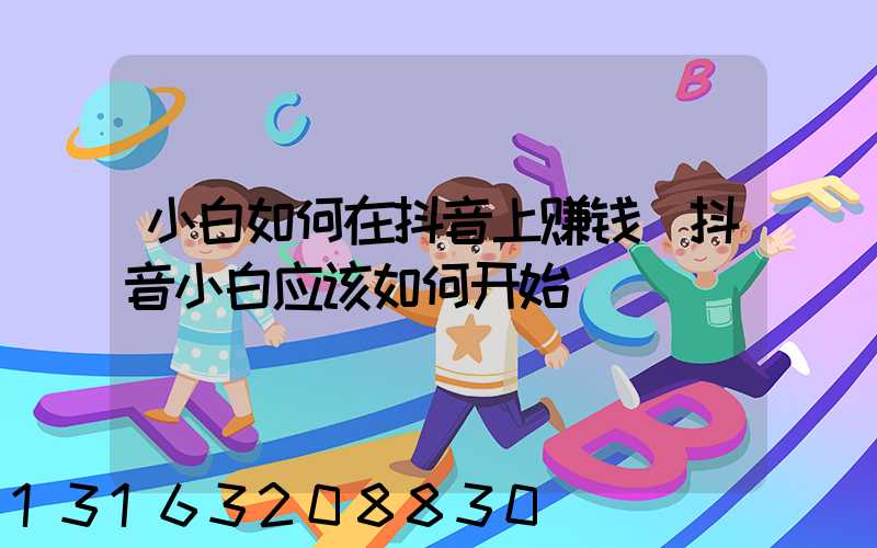 小白如何在抖音上赚钱(抖音小白应该如何开始)