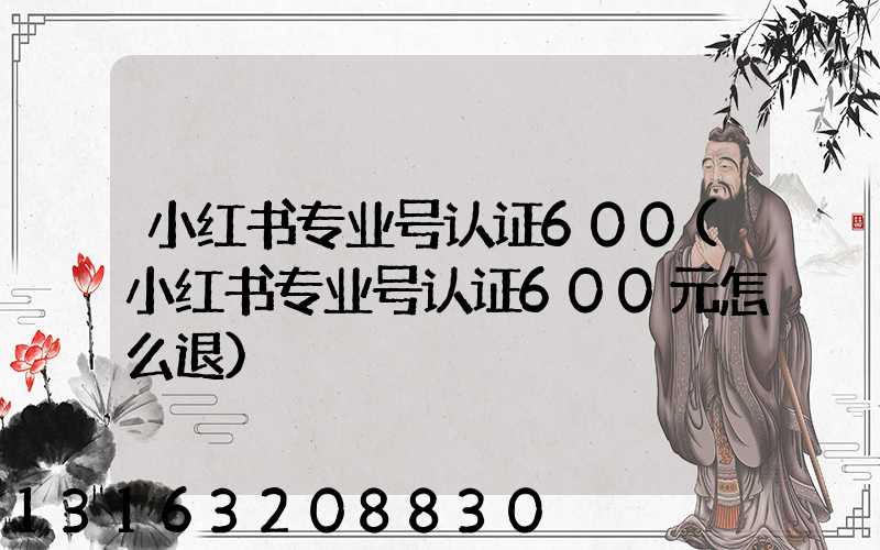 小红书专业号认证600(小红书专业号认证600元怎么退)