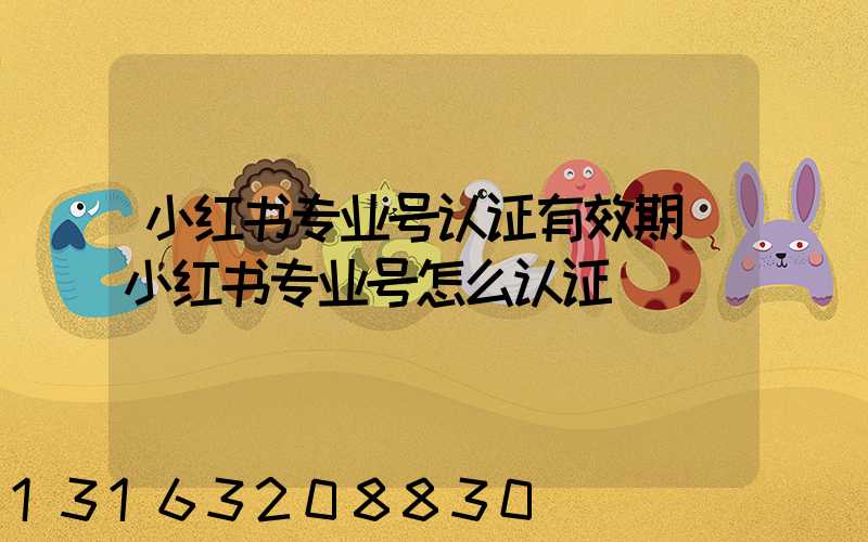 小红书专业号认证有效期(小红书专业号怎么认证)