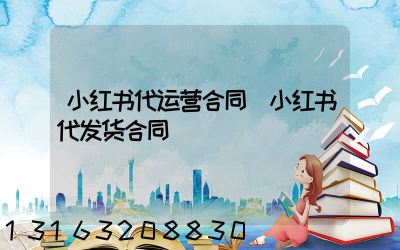 小红书代运营合同(小红书代发货合同)