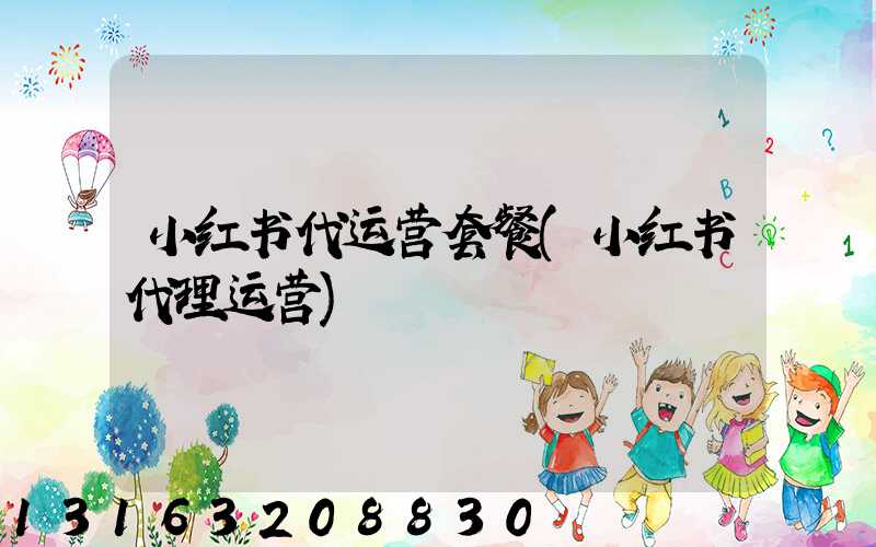 小红书代运营套餐(小红书代理运营)