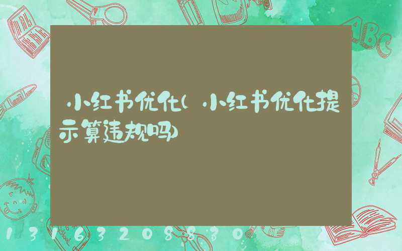 小红书优化(小红书优化提示算违规吗)