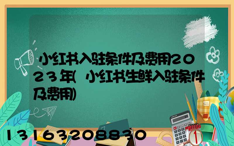 小红书入驻条件及费用2023年(小红书生鲜入驻条件及费用)