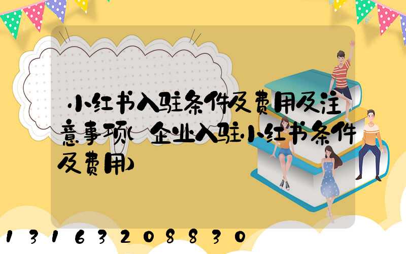 小红书入驻条件及费用及注意事项(企业入驻小红书条件及费用)