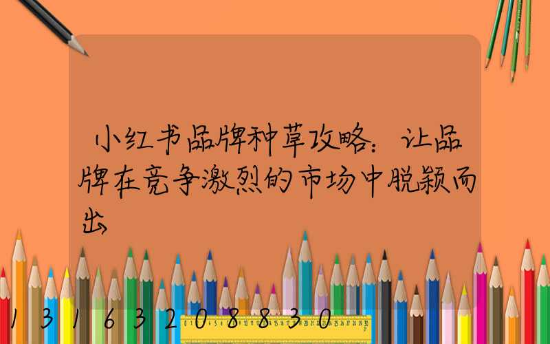 小红书品牌种草攻略：让品牌在竞争激烈的市场中脱颖而出