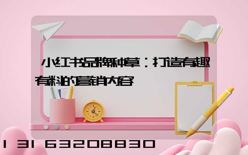 小红书品牌种草：打造有趣有料的营销内容
