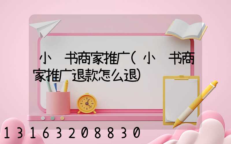小红书商家推广(小红书商家推广退款怎么退)