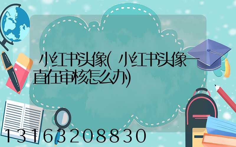 小红书头像(小红书头像一直在审核怎么办)