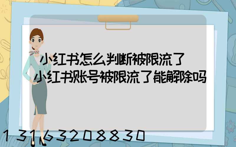 小红书怎么判断被限流了(小红书账号被限流了能解除吗)