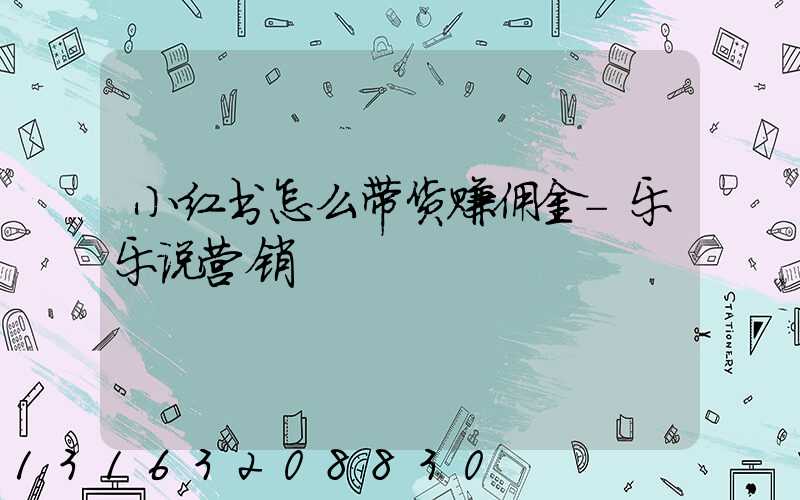 小红书怎么带货赚佣金-乐乐说营销