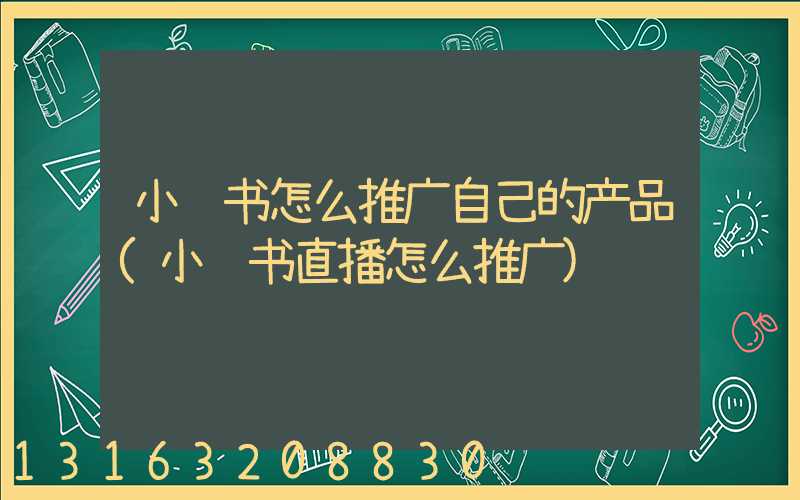 小红书怎么推广自己的产品(小红书直播怎么推广)