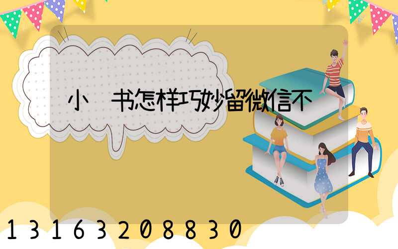 小红书怎样巧妙留微信不违规