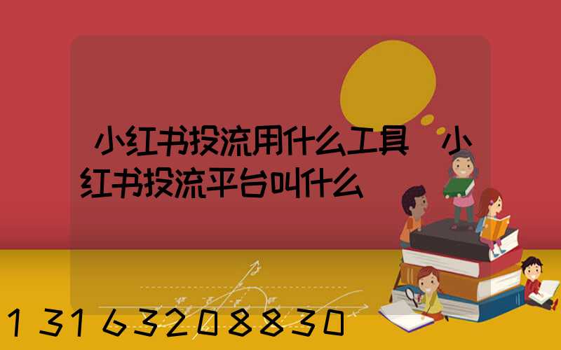 小红书投流用什么工具(小红书投流平台叫什么)