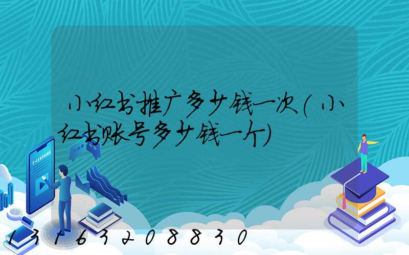 小红书推广多少钱一次(小红书账号多少钱一个)