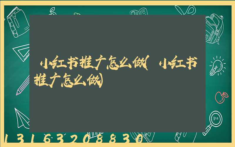 小红书推广怎么做(小红书推广怎么做)