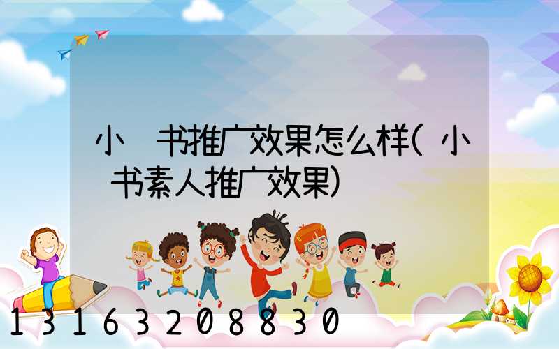 小红书推广效果怎么样(小红书素人推广效果)