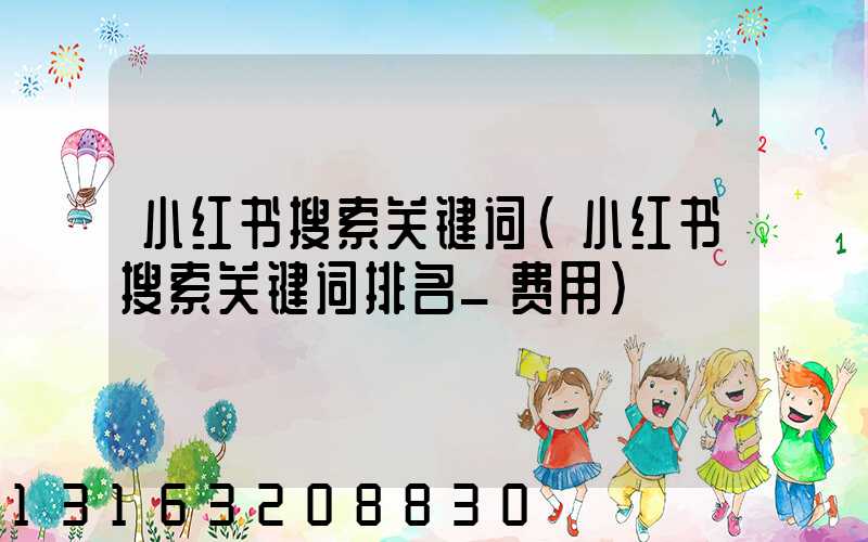 小红书搜索关键词(小红书搜索关键词排名_费用)
