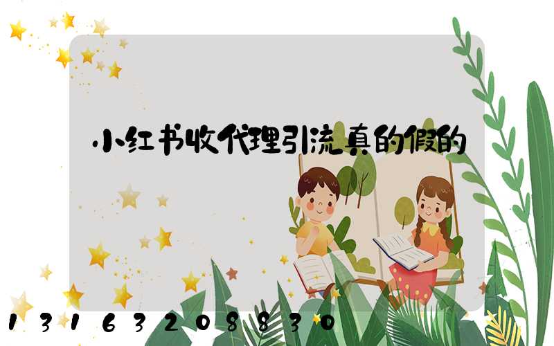 小红书收代理引流真的假的