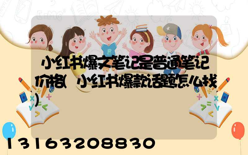 小红书爆文笔记是普通笔记价格(小红书爆款话题怎么找)