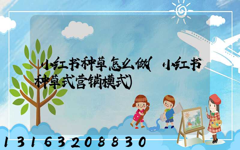 小红书种草怎么做(小红书种草式营销模式)