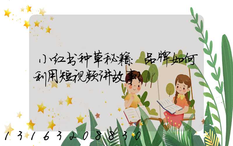 小红书种草秘籍：品牌如何利用短视频讲故事？
