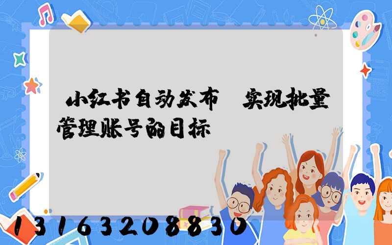 小红书自动发布：实现批量管理账号的目标