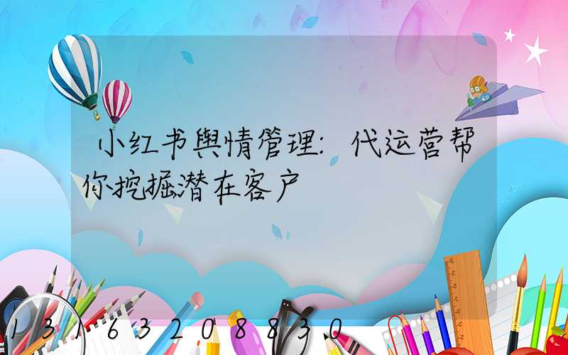 小红书舆情管理:代运营帮你挖掘潜在客户