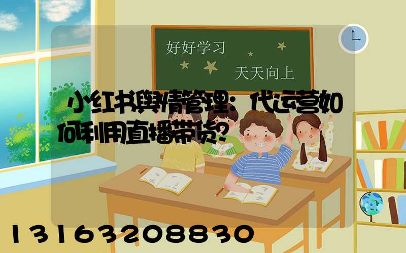小红书舆情管理：代运营如何利用直播带货？