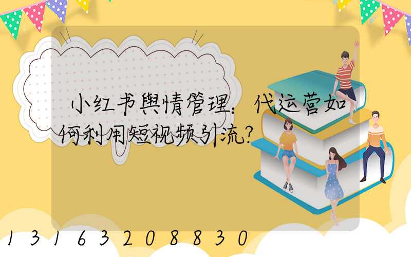 小红书舆情管理：代运营如何利用短视频引流？