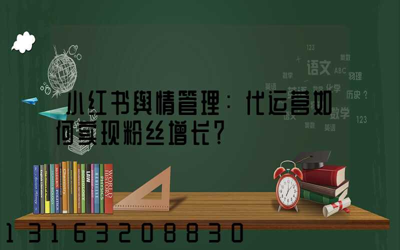 小红书舆情管理：代运营如何实现粉丝增长？