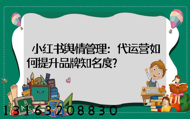 小红书舆情管理：代运营如何提升品牌知名度？