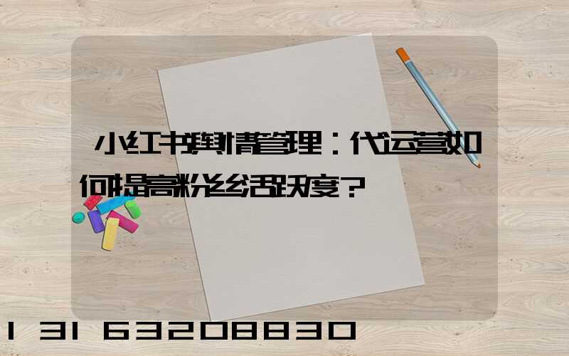 小红书舆情管理：代运营如何提高粉丝活跃度？
