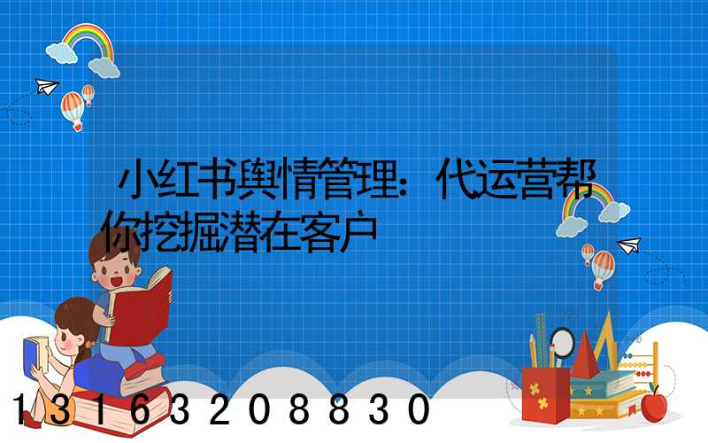 小红书舆情管理：代运营帮你挖掘潜在客户