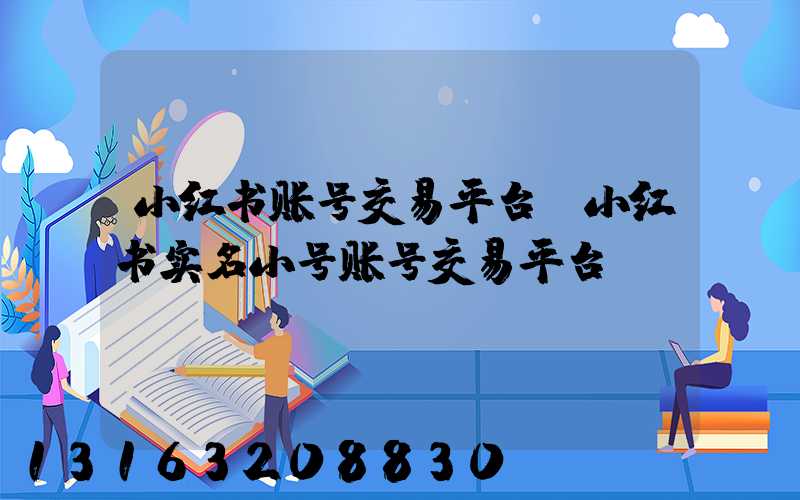 小红书账号交易平台(小红书实名小号账号交易平台)