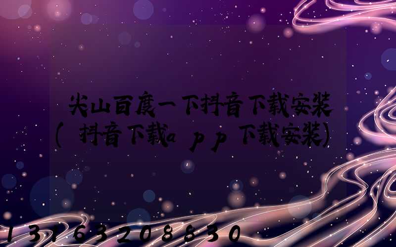尖山百度一下抖音下载安装(抖音下载app下载安装)